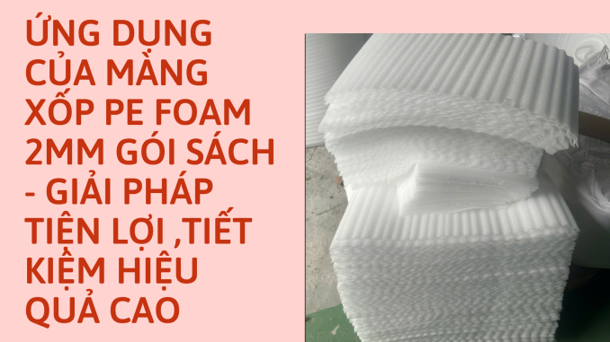 ỨNG DỤNG CỦA MÀNG XỐP PE FOAM 2MM GÓI SÁCH - GIẢI PHÁP TIỆN LỢI ,TIẾT KIỆM HIỆU QUẢ CAO