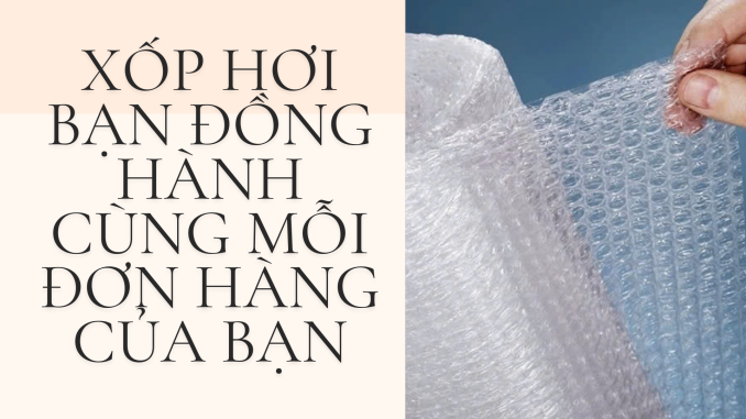 XỐP HƠI BẠN ĐỒNG HÀNH CÙNG MỖI ĐƠN HÀNG CỦA BẠN