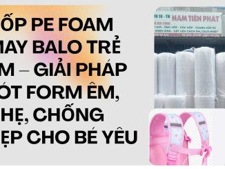 XỐP PE FOAM MAY BALO TRẺ EM – GIẢI PHÁP LÓT FORM ÊM, NHẸ, CHỐNG XẸP CHO BÉ YÊU