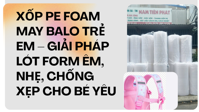 XỐP PE FOAM MAY BALO TRẺ EM – GIẢI PHÁP LÓT FORM ÊM, NHẸ, CHỐNG XẸP CHO BÉ YÊU