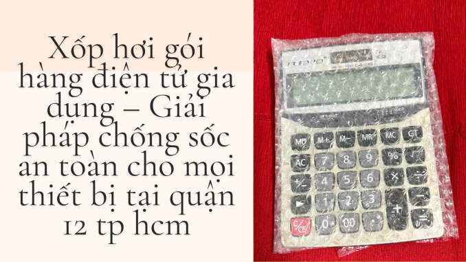 Xốp hơi gói hàng điện tử gia dụng – Giải pháp chống sốc an toàn cho mọi thiết bị tại quận 12 tp hcm